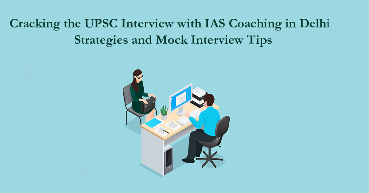 Cracking the UPSC Interview with IAS Coaching in Delhi: Strategies and Mock Interview Tips
