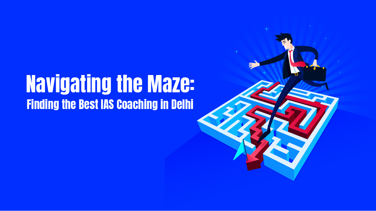 Navigating the Maze: Finding the Best IAS Coaching in Delhi