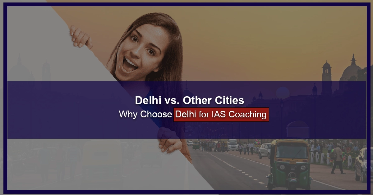 Delhi vs. Other Cities: Why Choose Delhi for IAS Coaching?