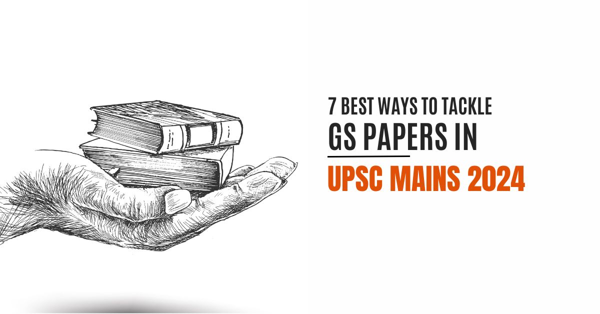 7 Best Ways to Tackle GS Papers in UPSC Mains 2024