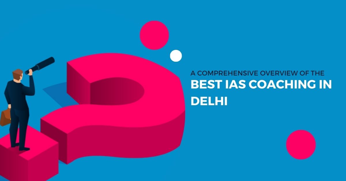 A Comprehensive Overview of the Best IAS Coaching in Delhi